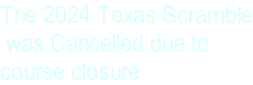 The 2024 Texas Scramble  was Cancelled due to  course closure