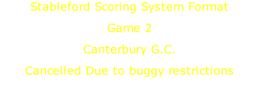 Stableford Scoring System Format Game 2  Canterbury G.C. Cancelled Due to buggy restrictions